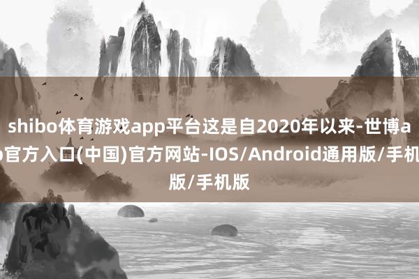shibo体育游戏app平台这是自2020年以来-世博app官方入口(中国)官方网站-IOS/Android通用版/手机版