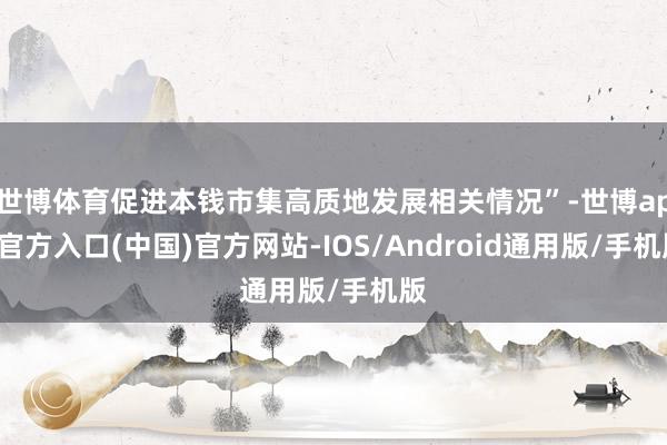 世博体育促进本钱市集高质地发展相关情况”-世博app官方入口(中国)官方网站-IOS/Android通用版/手机版