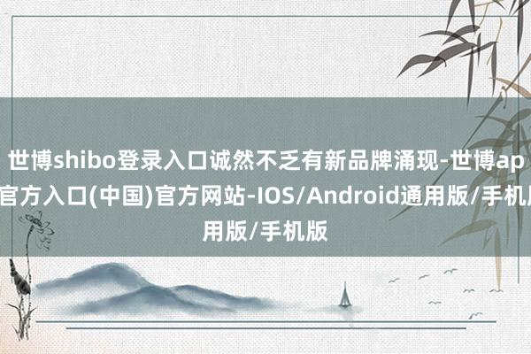 世博shibo登录入口诚然不乏有新品牌涌现-世博app官方入口(中国)官方网站-IOS/Android通用版/手机版
