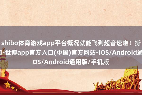shibo体育游戏app平台概况就能飞到超音速啦！撕掉油耗的顾问-世博app官方入口(中国)官方网站-IOS/Android通用版/手机版