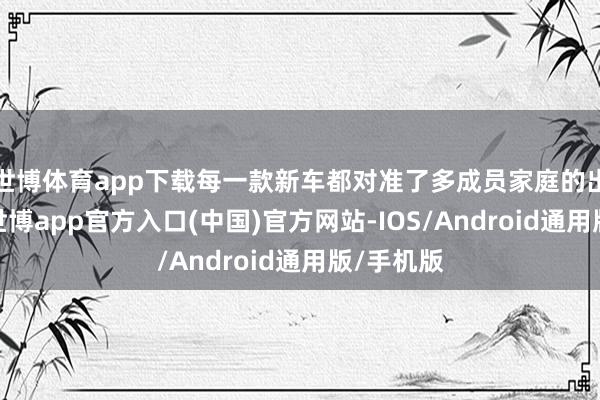 世博体育app下载每一款新车都对准了多成员家庭的出行痛点-世博app官方入口(中国)官方网站-IOS/Android通用版/手机版