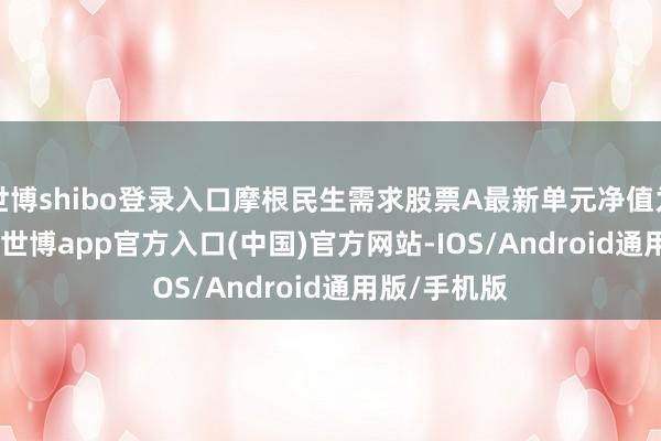 世博shibo登录入口摩根民生需求股票A最新单元净值为1.8565元-世博app官方入口(中国)官方网站-IOS/Android通用版/手机版