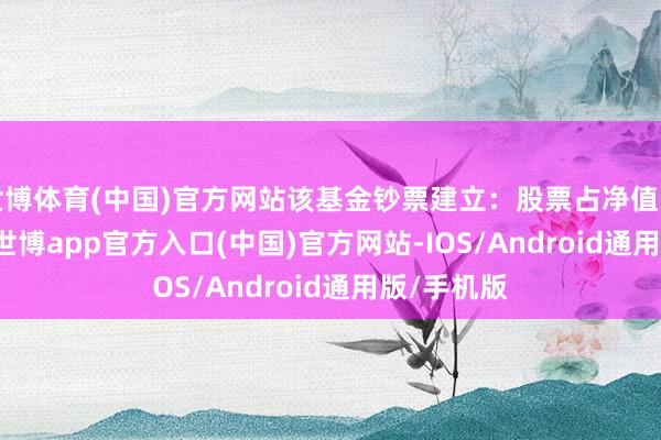 世博体育(中国)官方网站该基金钞票建立：股票占净值比75.59%-世博app官方入口(中国)官方网站-IOS/Android通用版/手机版