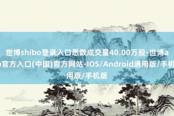 世博shibo登录入口悉数成交量40.00万股-世博app官方入口(中国)官方网站-IOS/Android通用版/手机版