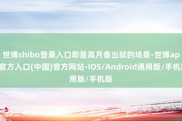 世博shibo登录入口即是高月香出狱的场景-世博app官方入口(中国)官方网站-IOS/Android通用版/手机版