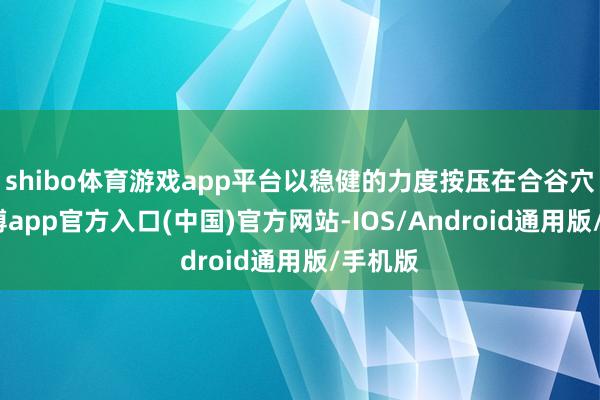 shibo体育游戏app平台以稳健的力度按压在合谷穴上-世博app官方入口(中国)官方网站-IOS/Android通用版/手机版