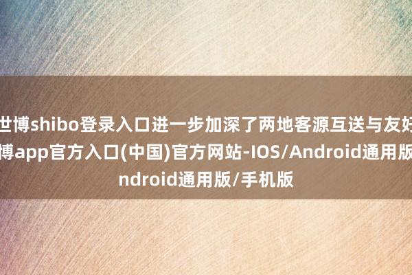 世博shibo登录入口进一步加深了两地客源互送与友好往来-世博app官方入口(中国)官方网站-IOS/Android通用版/手机版
