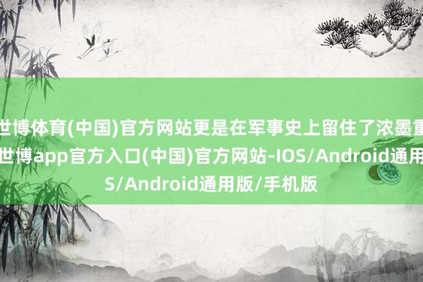 世博体育(中国)官方网站更是在军事史上留住了浓墨重彩的一笔-世博app官方入口(中国)官方网站-IOS/Android通用版/手机版
