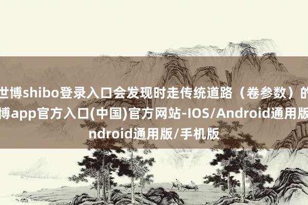 世博shibo登录入口会发现时走传统道路（卷参数）的同期-世博app官方入口(中国)官方网站-IOS/Android通用版/手机版