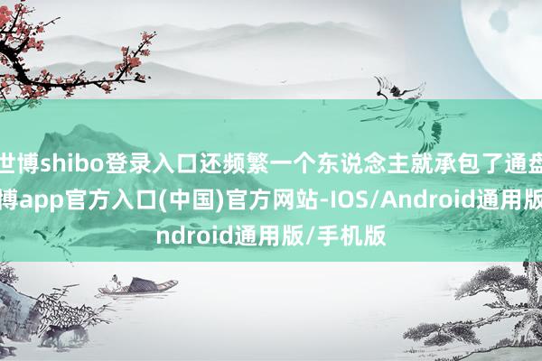 世博shibo登录入口还频繁一个东说念主就承包了通盘景区-世博app官方入口(中国)官方网站-IOS/Android通用版/手机版