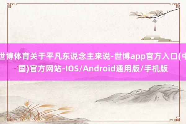 世博体育关于平凡东说念主来说-世博app官方入口(中国)官方网站-IOS/Android通用版/手机版