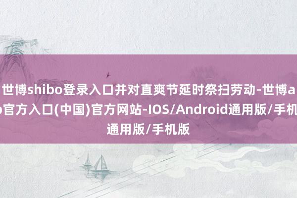 世博shibo登录入口并对直爽节延时祭扫劳动-世博app官方入口(中国)官方网站-IOS/Android通用版/手机版