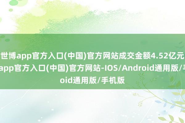 世博app官方入口(中国)官方网站成交金额4.52亿元-世博app官方入口(中国)官方网站-IOS/Android通用版/手机版