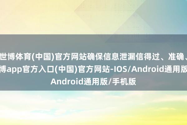 世博体育(中国)官方网站确保信息泄漏信得过、准确、竣工-世博app官方入口(中国)官方网站-IOS/Android通用版/手机版