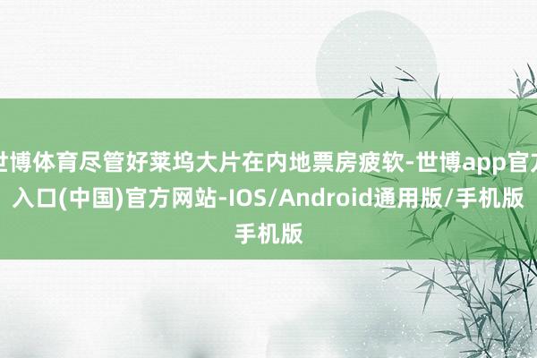 世博体育尽管好莱坞大片在内地票房疲软-世博app官方入口(中国)官方网站-IOS/Android通用版/手机版