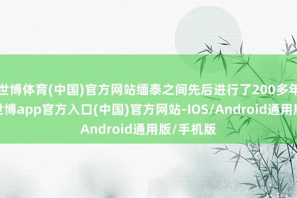 世博体育(中国)官方网站缅泰之间先后进行了200多年的接触-世博app官方入口(中国)官方网站-IOS/Android通用版/手机版