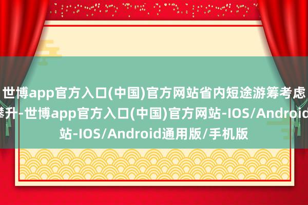 世博app官方入口(中国)官方网站省内短途游筹考虑和预订量握续攀升-世博app官方入口(中国)官方网站-IOS/Android通用版/手机版
