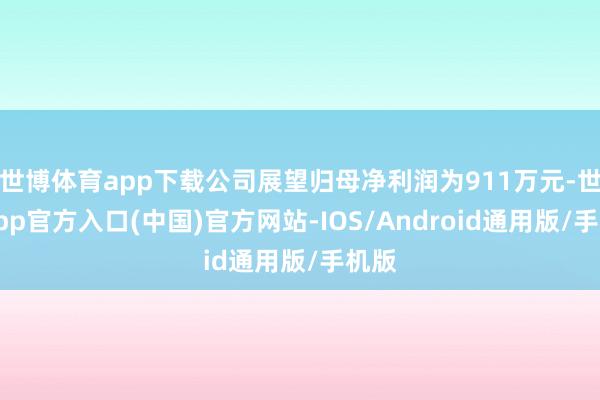 世博体育app下载公司展望归母净利润为911万元-世博app官方入口(中国)官方网站-IOS/Android通用版/手机版