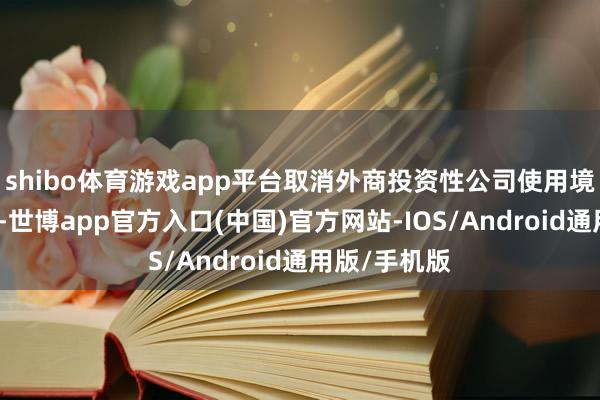 shibo体育游戏app平台取消外商投资性公司使用境内贷款死心-世博app官方入口(中国)官方网站-IOS/Android通用版/手机版