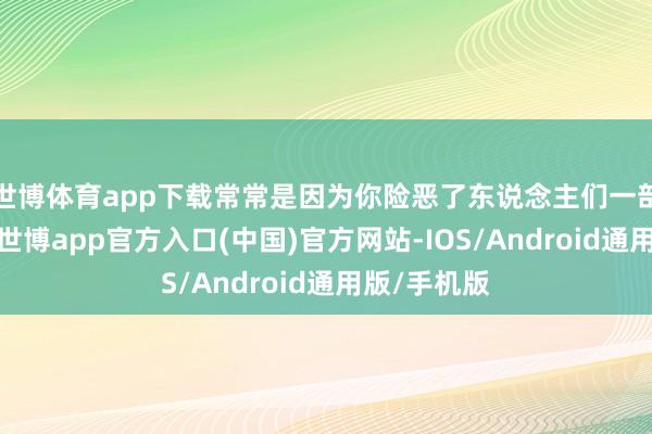 世博体育app下载常常是因为你险恶了东说念主们一部分的幻想-世博app官方入口(中国)官方网站-IOS/Android通用版/手机版