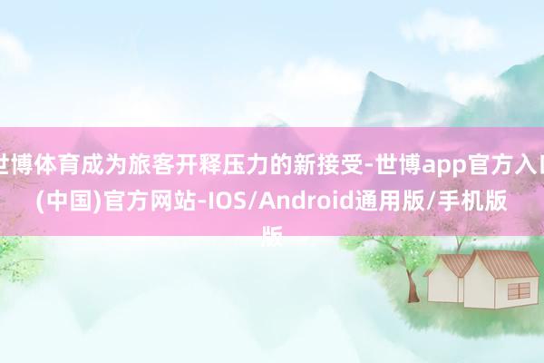 世博体育成为旅客开释压力的新接受-世博app官方入口(中国)官方网站-IOS/Android通用版/手机版