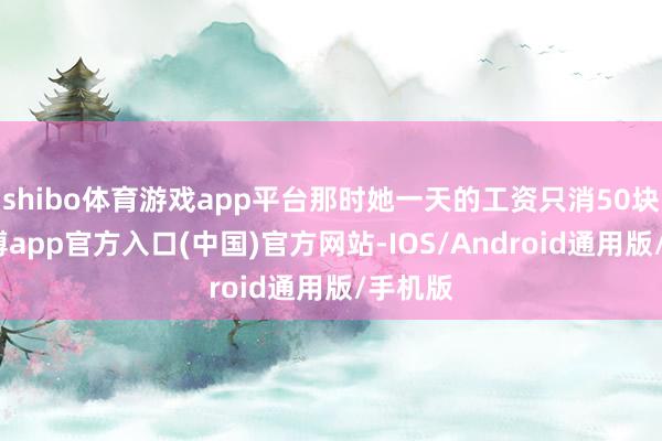 shibo体育游戏app平台那时她一天的工资只消50块钱-世博app官方入口(中国)官方网站-IOS/Android通用版/手机版
