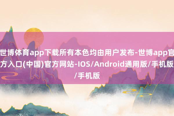 世博体育app下载所有本色均由用户发布-世博app官方入口(中国)官方网站-IOS/Android通用版/手机版