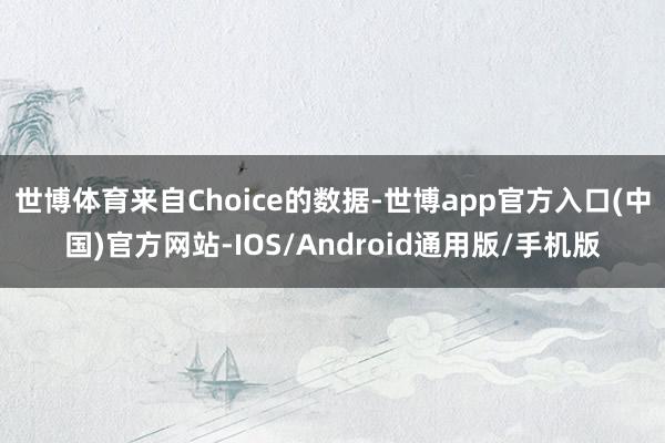 世博体育来自Choice的数据-世博app官方入口(中国)官方网站-IOS/Android通用版/手机版