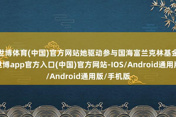 世博体育(中国)官方网站她驱动参与国海富兰克林基金的筹备-世博app官方入口(中国)官方网站-IOS/Android通用版/手机版