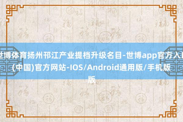 世博体育扬州邗江产业提档升级名目-世博app官方入口(中国)官方网站-IOS/Android通用版/手机版