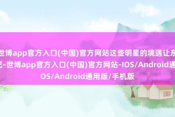 世博app官方入口(中国)官方网站这些明星的境遇让东谈主唏嘘不已-世博app官方入口(中国)官方网站-IOS/Android通用版/手机版