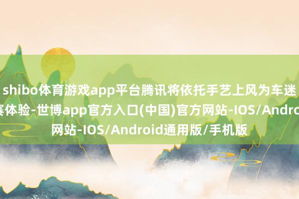 shibo体育游戏app平台腾讯将依托手艺上风为车迷提供全新的不雅赛体验-世博app官方入口(中国)官方网站-IOS/Android通用版/手机版