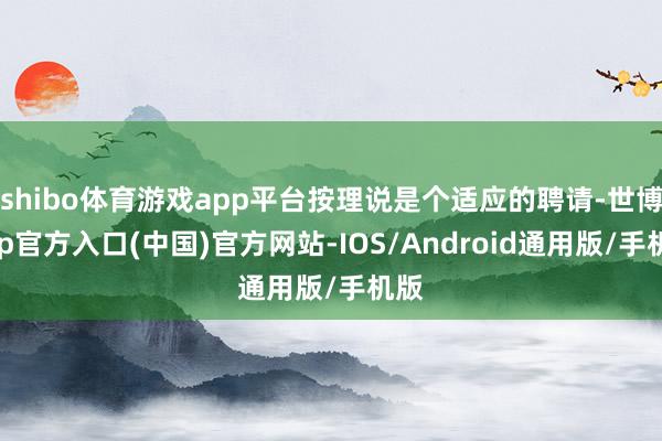 shibo体育游戏app平台按理说是个适应的聘请-世博app官方入口(中国)官方网站-IOS/Android通用版/手机版