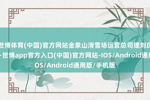 世博体育(中国)官方网站金象山滑雪场运营总司理刘庆红告诉记者-世博app官方入口(中国)官方网站-IOS/Android通用版/手机版