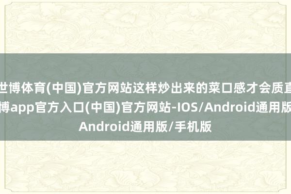 世博体育(中国)官方网站这样炒出来的菜口感才会质直可口-世博app官方入口(中国)官方网站-IOS/Android通用版/手机版