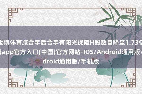 世博体育减合手后合手有阳光保障H股数目降至1.73亿股-世博app官方入口(中国)官方网站-IOS/Android通用版/手机版