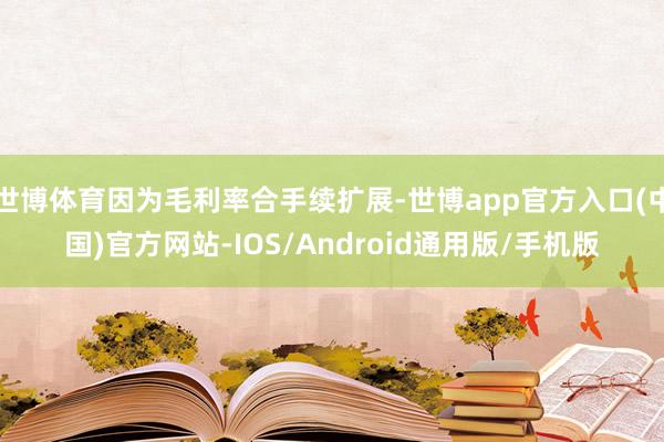 世博体育因为毛利率合手续扩展-世博app官方入口(中国)官方网站-IOS/Android通用版/手机版