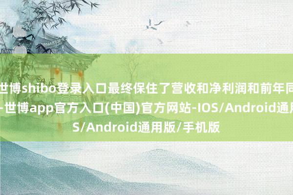 世博shibo登录入口最终保住了营收和净利润和前年同时大体相等-世博app官方入口(中国)官方网站-IOS/Android通用版/手机版
