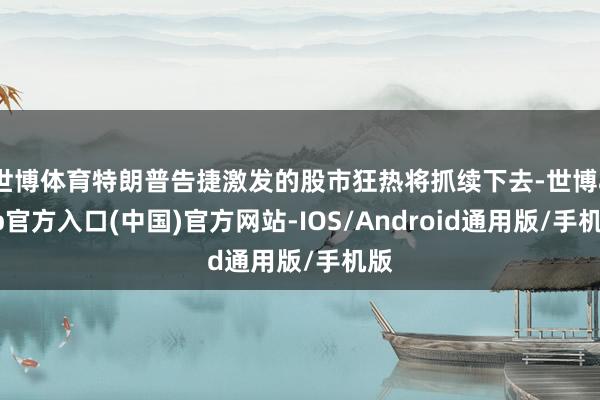 世博体育特朗普告捷激发的股市狂热将抓续下去-世博app官方入口(中国)官方网站-IOS/Android通用版/手机版