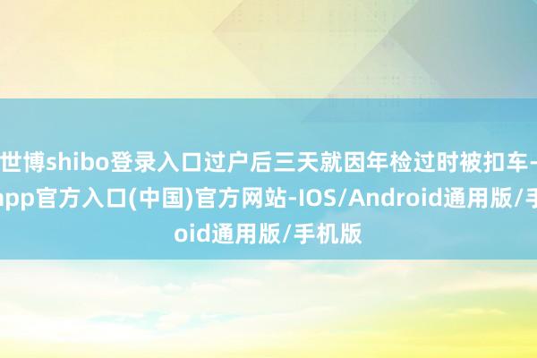 世博shibo登录入口过户后三天就因年检过时被扣车-世博app官方入口(中国)官方网站-IOS/Android通用版/手机版