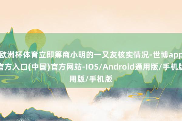 欧洲杯体育立即筹商小明的一又友核实情况-世博app官方入口(中国)官方网站-IOS/Android通用版/手机版