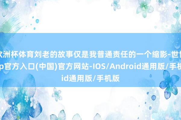 欧洲杯体育刘老的故事仅是我普通责任的一个缩影-世博app官方入口(中国)官方网站-IOS/Android通用版/手机版