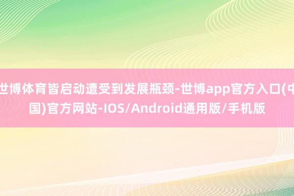 世博体育皆启动遭受到发展瓶颈-世博app官方入口(中国)官方网站-IOS/Android通用版/手机版