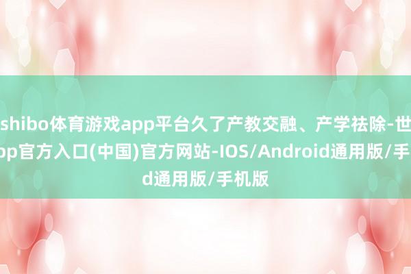 shibo体育游戏app平台久了产教交融、产学祛除-世博app官方入口(中国)官方网站-IOS/Android通用版/手机版