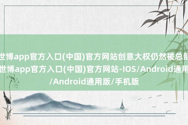 世博app官方入口(中国)官方网站创意大权仍然被总部紧紧掌控-世博app官方入口(中国)官方网站-IOS/Android通用版/手机版