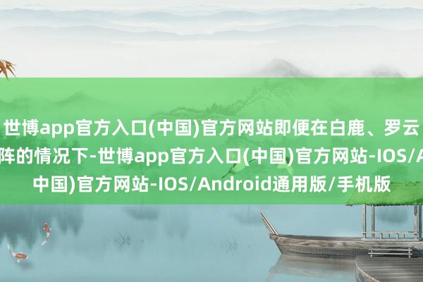 世博app官方入口(中国)官方网站即便在白鹿、罗云熙这种大流量演员压阵的情况下-世博app官方入口(中国)官方网站-IOS/Android通用版/手机版