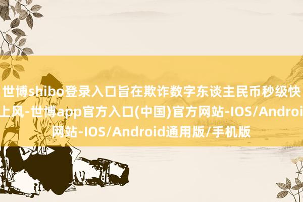 世博shibo登录入口旨在欺诈数字东谈主民币秒级快付、智能合约的上风-世博app官方入口(中国)官方网站-IOS/Android通用版/手机版