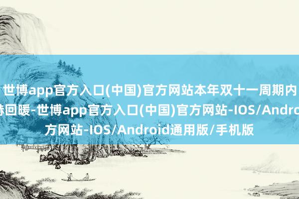 世博app官方入口(中国)官方网站本年双十一周期内住户耗尽意愿显赫回暖-世博app官方入口(中国)官方网站-IOS/Android通用版/手机版