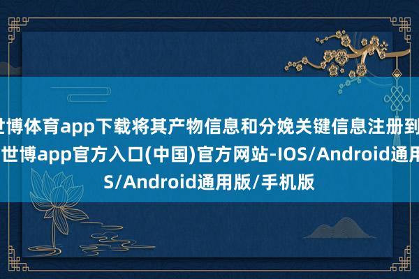 世博体育app下载将其产物信息和分娩关键信息注册到FDA的过程-世博app官方入口(中国)官方网站-IOS/Android通用版/手机版