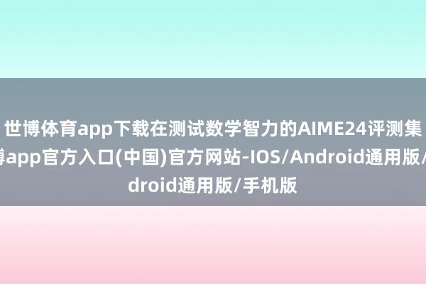 世博体育app下载在测试数学智力的AIME24评测集上-世博app官方入口(中国)官方网站-IOS/Android通用版/手机版